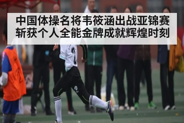 中国体操名将韦筱涵出战亚锦赛斩获个人全能金牌成就辉煌时刻