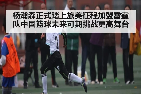 杨瀚森正式踏上旅美征程加盟雷霆队中国篮球未来可期挑战更高舞台
