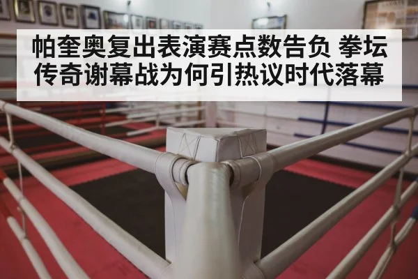 帕奎奥复出表演赛点数告负 拳坛传奇谢幕战为何引热议时代落幕