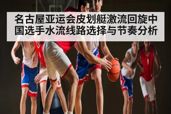 名古屋亚运会皮划艇激流回旋中国选手水流线路选择与节奏分析