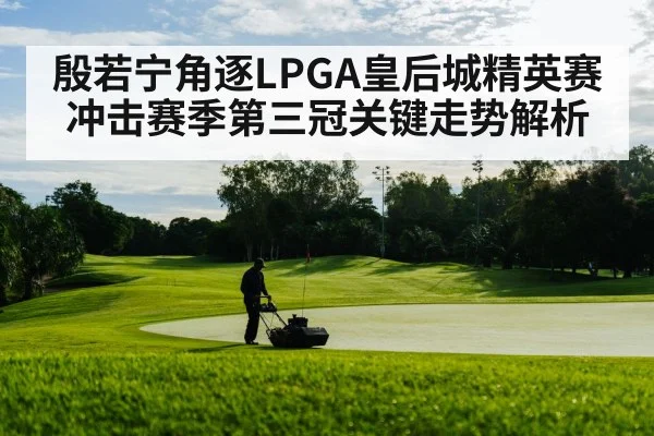 殷若宁角逐LPGA皇后城精英赛冲击赛季第三冠关键走势解析