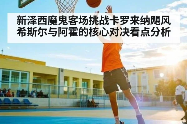 新泽西魔鬼客场挑战卡罗来纳飓风 希斯尔与阿霍的核心对决看点分析