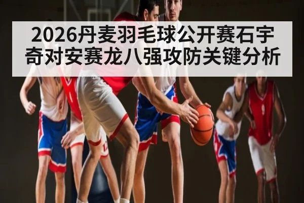 2026丹麦羽毛球公开赛石宇奇对安赛龙八强攻防关键分析