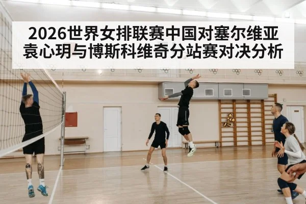 2026世界女排联赛中国对塞尔维亚袁心玥与博斯科维奇分站赛对决分析