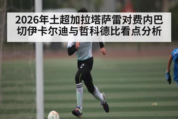 2026年土超加拉塔萨雷对费内巴切伊卡尔迪与哲科德比看点分析